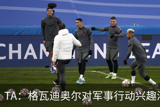 TA：格瓦迪奥尔对军事行动兴趣浓厚，会进行部队式的训练
